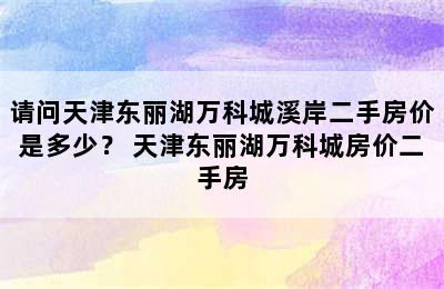 请问天津东丽湖万科城溪岸二手房价是多少？ 天津东丽湖万科城房价二手房